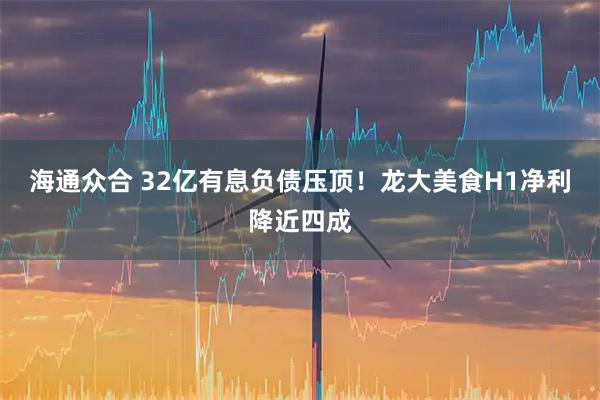 海通众合 32亿有息负债压顶!龙大美食H1净利降近四成