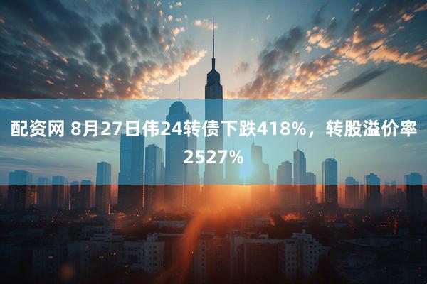 配资网 8月27日伟24转债下跌418%，转股溢价率2527%