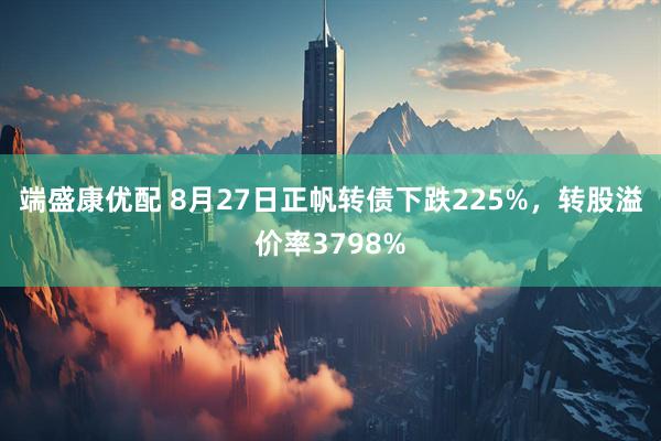 端盛康优配 8月27日正帆转债下跌225%，转股溢价率3798%