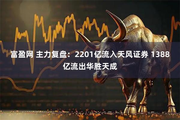 富盈网 主力复盘：2201亿流入天风证券 1388亿流出华胜天成