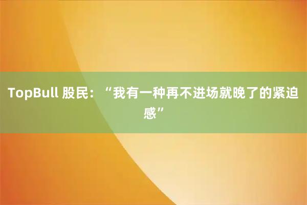 TopBull 股民：“我有一种再不进场就晚了的紧迫感”