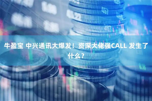 牛盈宝 中兴通讯大爆发!资深大佬强CALL 发生了什么?