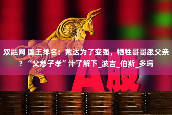 双融网 国王排名：戴达为了变强，牺牲哥哥跟父亲？“父慈子孝”汁了解下_波吉_伯斯_多玛