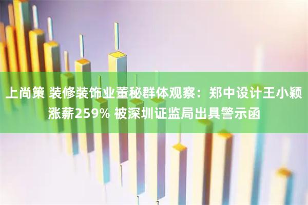 上尚策 装修装饰业董秘群体观察:郑中设计王小颖涨薪259% 被深圳证监局出具警示函