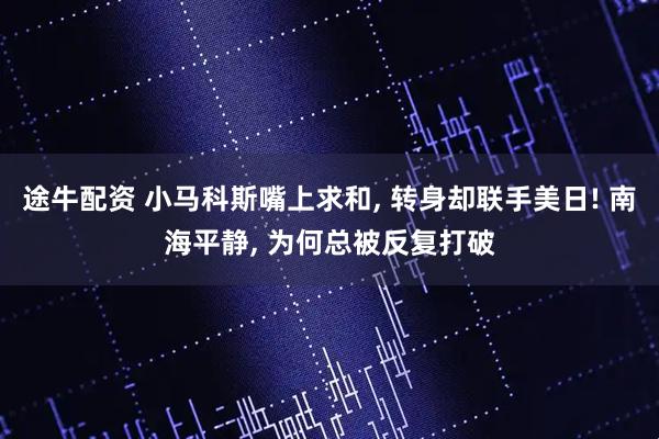 途牛配资 小马科斯嘴上求和, 转身却联手美日! 南海平静, 为何总被反复打破