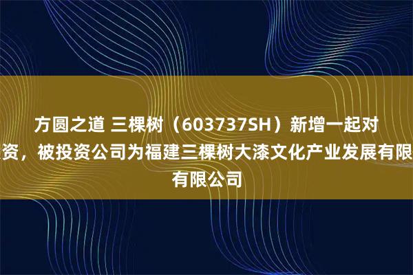 方圆之道 三棵树（603737SH）新增一起对外投资，被投资公司为福建三棵树大漆文化产业发展有限公司