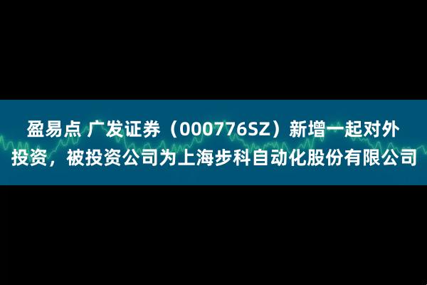 盈易点 广发证券（000776SZ）新增一起对外投资，被投资公司为上海步科自动化股份有限公司