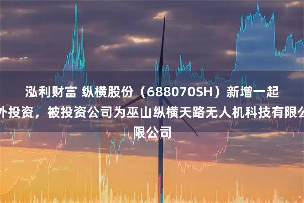 泓利财富 纵横股份(688070SH)新增一起对外投资,被投资公司为巫山纵横天路无人机科技有限公司