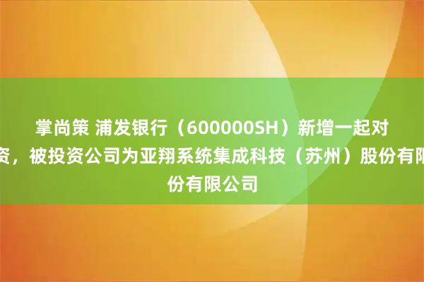 掌尚策 浦发银行（600000SH）新增一起对外投资，被投资公司为亚翔系统集成科技（苏州）股份有限公司