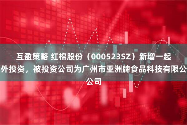 互盈策略 红棉股份（000523SZ）新增一起对外投资，被投资公司为广州市亚洲牌食品科技有限公司