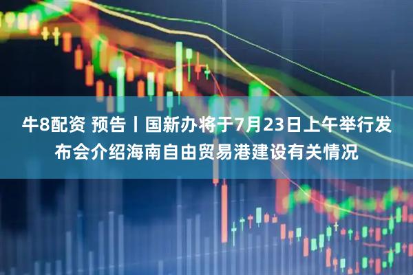 牛8配资 预告丨国新办将于7月23日上午举行发布会介绍海南自由贸易港建设有关情况