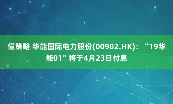 億策略 华能国际电力股份(00902.HK)：“19华能01”将于4月23日付息