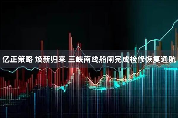亿正策略 焕新归来 三峡南线船闸完成检修恢复通航