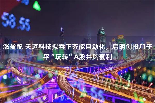涨盈配 天迈科技拟吞下芬能自动化，启明创投邝子平“玩转”A股并购套利