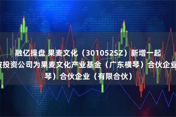 融亿操盘 果麦文化（301052SZ）新增一起对外投资，被投资公司为果麦文化产业基金（广东横琴）合伙企业（有限合伙）