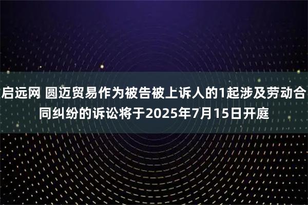 启远网 圆迈贸易作为被告被上诉人的1起涉及劳动合同纠纷的诉讼将于2025年7月15日开庭