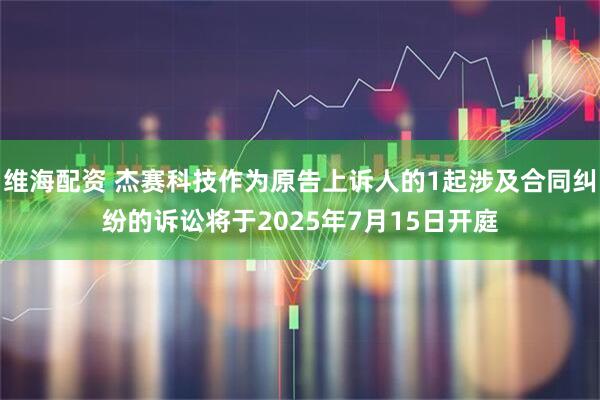 维海配资 杰赛科技作为原告上诉人的1起涉及合同纠纷的诉讼将于2025年7月15日开庭