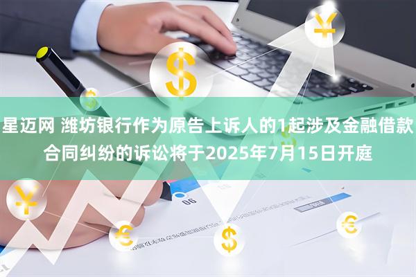 星迈网 潍坊银行作为原告上诉人的1起涉及金融借款合同纠纷的诉讼将于2025年7月15日开庭