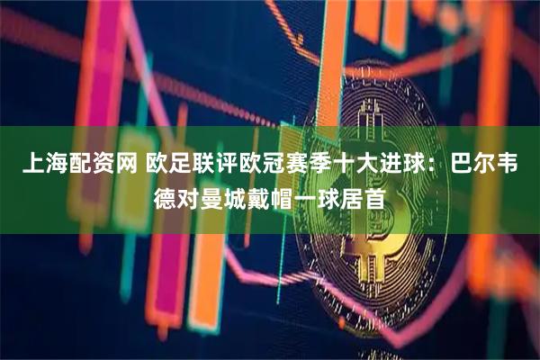 上海配资网 欧足联评欧冠赛季十大进球：巴尔韦德对曼城戴帽一球居首