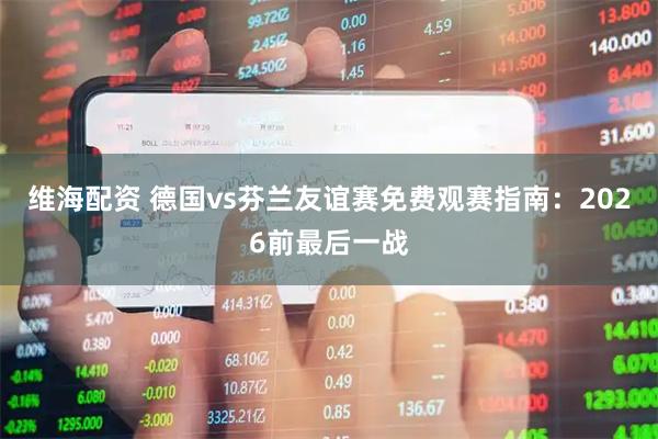 维海配资 德国vs芬兰友谊赛免费观赛指南:2026前最后一战