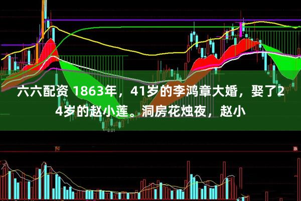 六六配资 1863年,41岁的李鸿章大婚,娶了24岁的赵小莲。洞房花烛夜,赵小