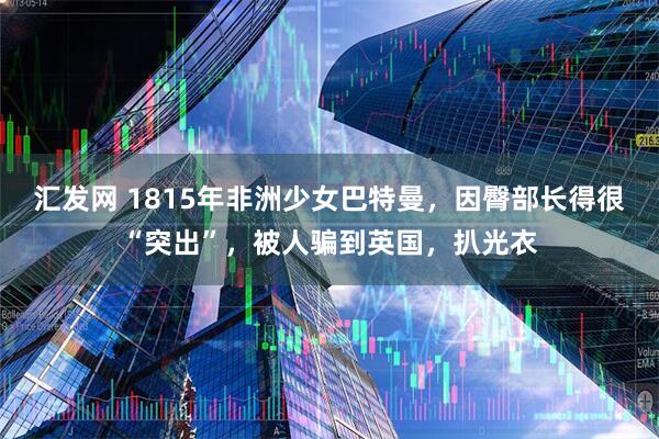 汇发网 1815年非洲少女巴特曼，因臀部长得很“突出”，被人骗到英国，扒光衣