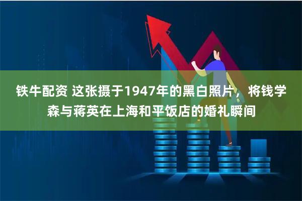 铁牛配资 这张摄于1947年的黑白照片，将钱学森与蒋英在上海和平饭店的婚礼瞬间