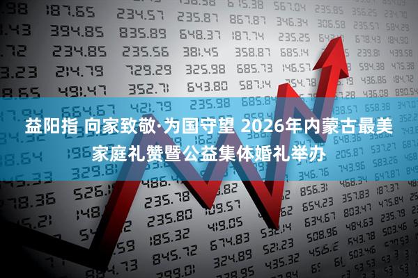 益阳指 向家致敬·为国守望 2026年内蒙古最美家庭礼赞暨公益集体婚礼举办