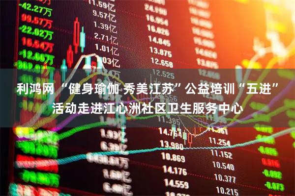 利鸿网 “健身瑜伽 秀美江苏”公益培训“五进”活动走进江心洲社区卫生服务中心