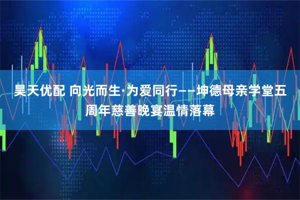 昊天优配 向光而生·为爱同行——坤德母亲学堂五周年慈善晚宴温情落幕