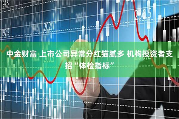 中金财富 上市公司异常分红猫腻多 机构投资者支招“体检指标”