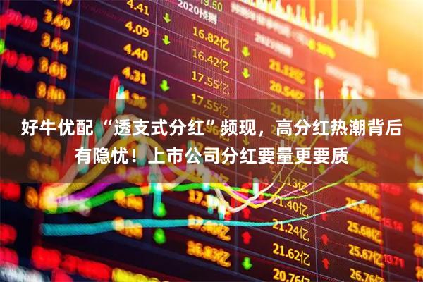 好牛优配 “透支式分红”频现，高分红热潮背后有隐忧！上市公司分红要量更要质