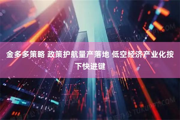 金多多策略 政策护航量产落地 低空经济产业化按下快进键