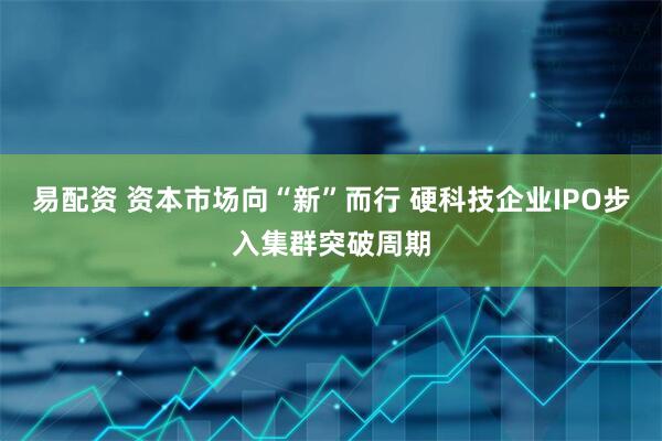 易配资 资本市场向“新”而行 硬科技企业IPO步入集群突破周期