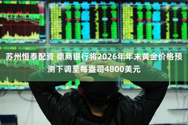 苏州恒泰配资 德商银行将2026年年末黄金价格预测下调至每盎司4800美元