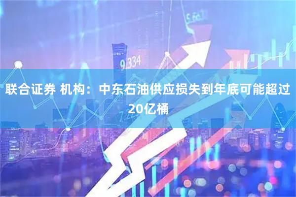 联合证券 机构：中东石油供应损失到年底可能超过20亿桶