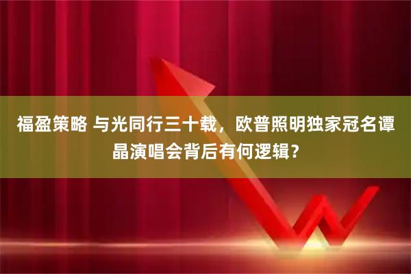 福盈策略 与光同行三十载，欧普照明独家冠名谭晶演唱会背后有何逻辑？