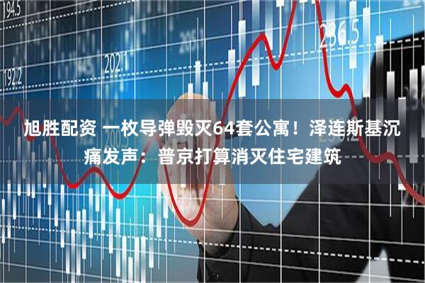 旭胜配资 一枚导弹毁灭64套公寓！泽连斯基沉痛发声：普京打算消灭住宅建筑