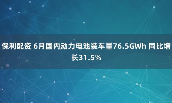 保利配资 6月国内动力电池装车量76.5GWh 同比增长31.5%