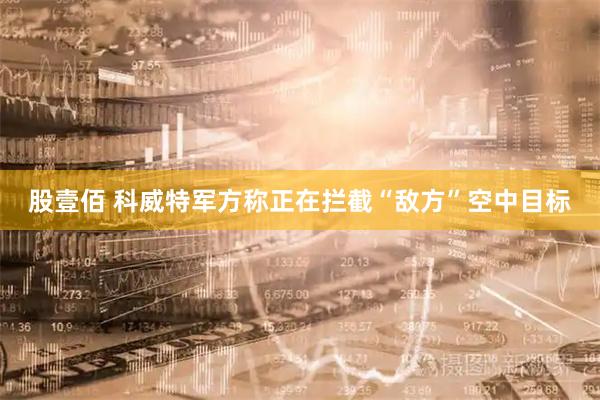 股壹佰 科威特军方称正在拦截“敌方”空中目标