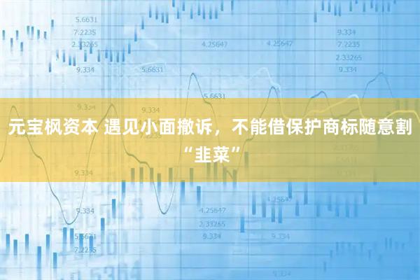 元宝枫资本 遇见小面撤诉，不能借保护商标随意割“韭菜”