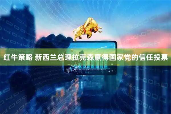 红牛策略 新西兰总理拉克森赢得国家党的信任投票