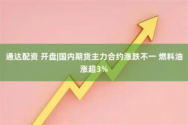 通达配资 开盘|国内期货主力合约涨跌不一 燃料油涨超3%