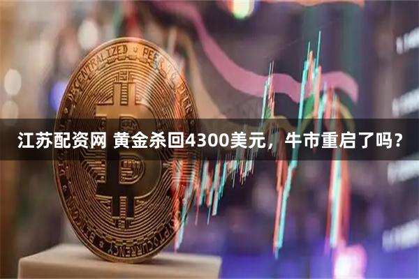 江苏配资网 黄金杀回4300美元，牛市重启了吗？