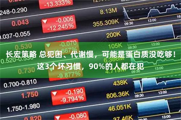 长宏策略 总犯困、代谢慢,可能是蛋白质没吃够!这3个坏习惯,90%的人都在犯