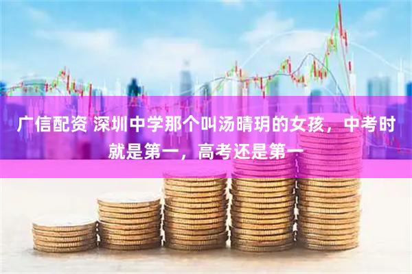 广信配资 深圳中学那个叫汤晴玥的女孩，中考时就是第一，高考还是第一