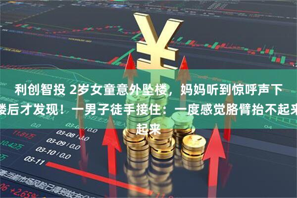 利创智投 2岁女童意外坠楼，妈妈听到惊呼声下楼后才发现！一男子徒手接住：一度感觉胳臂抬不起来
