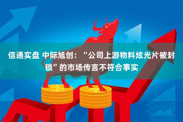 信通实盘 中际旭创：“公司上游物料炫光片被封锁”的市场传言不符合事实