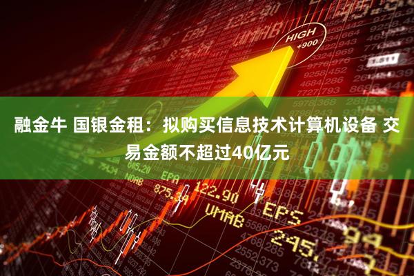融金牛 国银金租：拟购买信息技术计算机设备 交易金额不超过40亿元