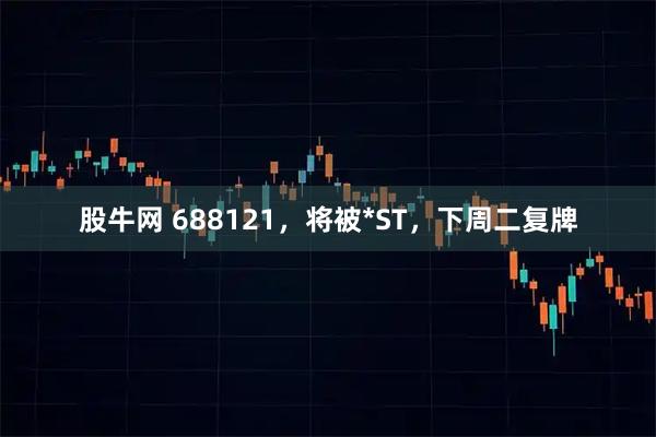 股牛网 688121,将被*ST,下周二复牌
